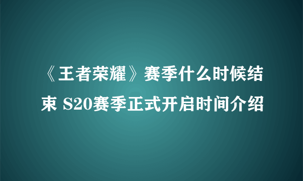 《王者荣耀》赛季什么时候结束 S20赛季正式开启时间介绍