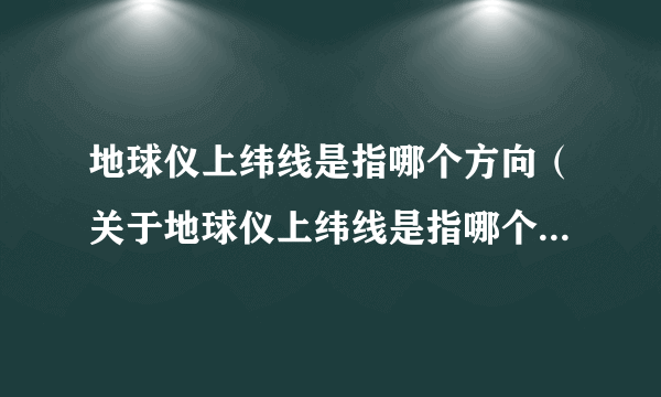 地球仪上纬线是指哪个方向（关于地球仪上纬线是指哪个方向的简介）