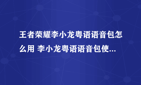 王者荣耀李小龙粤语语音包怎么用 李小龙粤语语音包使用教程攻略