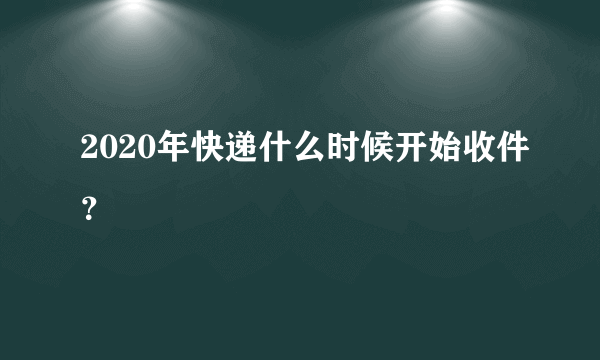 2020年快递什么时候开始收件？