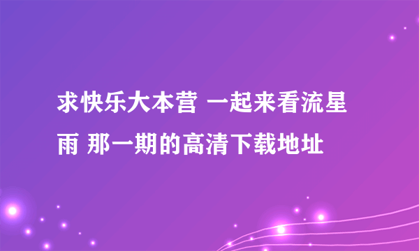 求快乐大本营 一起来看流星雨 那一期的高清下载地址