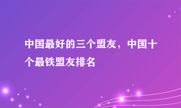 中国最好的三个盟友，中国十个最铁盟友排名