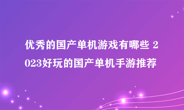 优秀的国产单机游戏有哪些 2023好玩的国产单机手游推荐