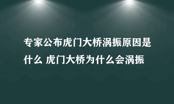 专家公布虎门大桥涡振原因是什么 虎门大桥为什么会涡振