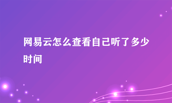 网易云怎么查看自己听了多少时间