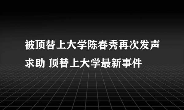 被顶替上大学陈春秀再次发声求助 顶替上大学最新事件