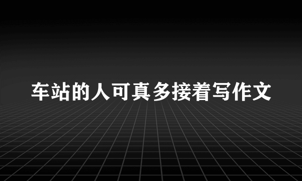 车站的人可真多接着写作文