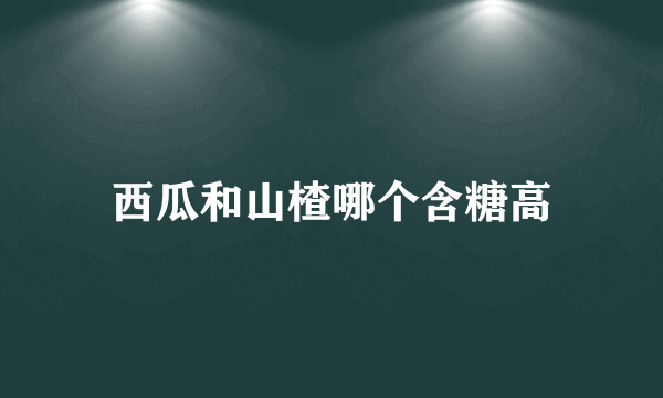 西瓜和山楂哪个含糖高