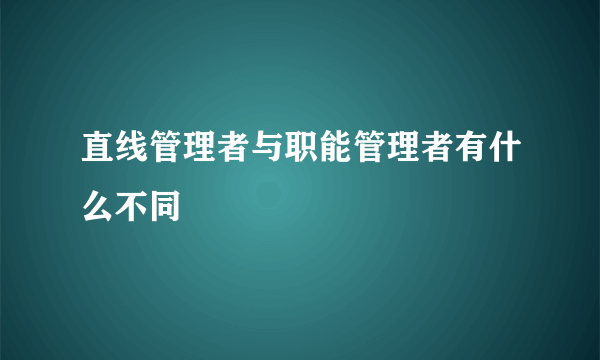 直线管理者与职能管理者有什么不同