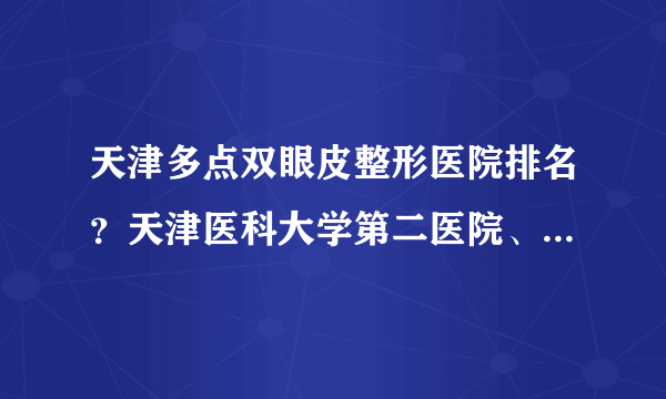 天津多点双眼皮整形医院排名？天津医科大学第二医院、天津市眼科医院介绍！