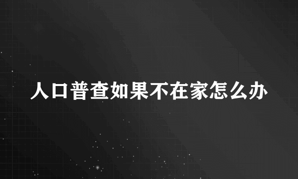 人口普查如果不在家怎么办