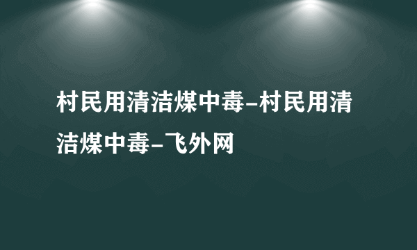 村民用清洁煤中毒-村民用清洁煤中毒-飞外网