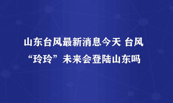 山东台风最新消息今天 台风“玲玲”未来会登陆山东吗