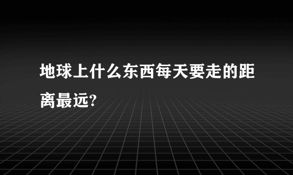 地球上什么东西每天要走的距离最远?