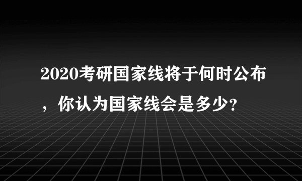 2020考研国家线将于何时公布，你认为国家线会是多少？