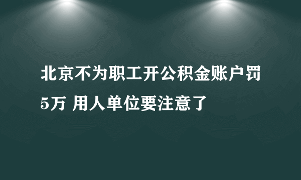 北京不为职工开公积金账户罚5万 用人单位要注意了