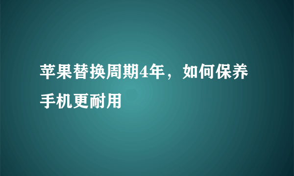 苹果替换周期4年，如何保养手机更耐用