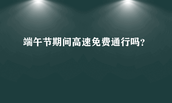 端午节期间高速免费通行吗？