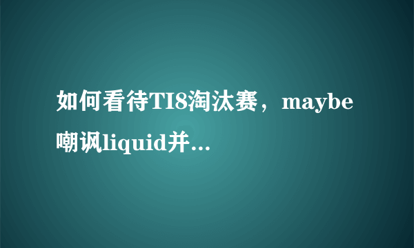 如何看待TI8淘汰赛，maybe嘲讽liquid并且取得了胜利？