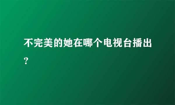 不完美的她在哪个电视台播出？