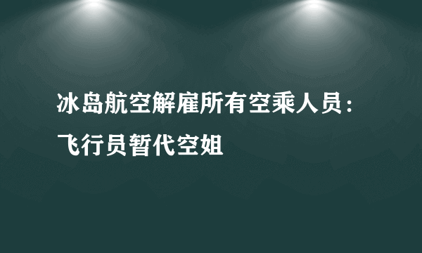 冰岛航空解雇所有空乘人员：飞行员暂代空姐