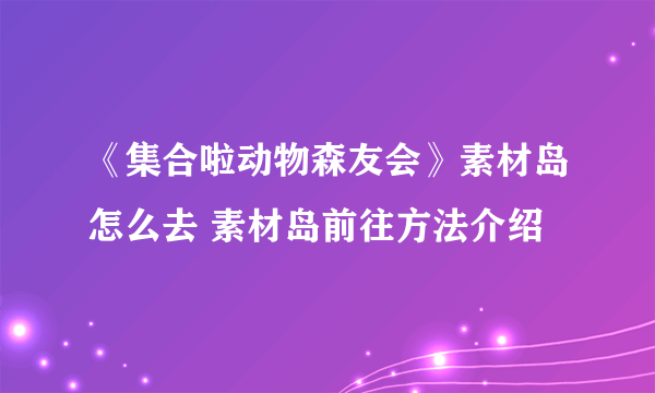 《集合啦动物森友会》素材岛怎么去 素材岛前往方法介绍