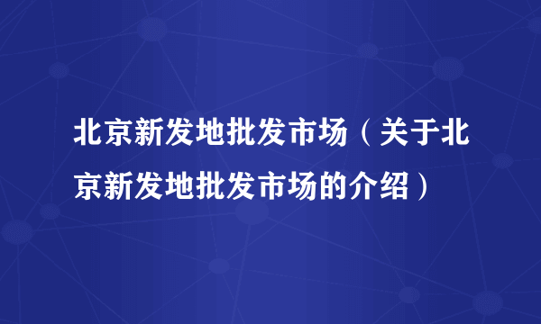 北京新发地批发市场（关于北京新发地批发市场的介绍）