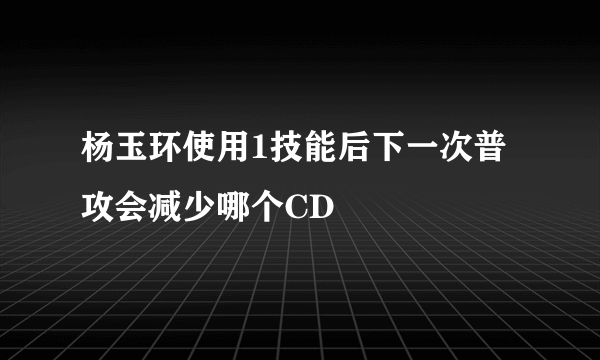 杨玉环使用1技能后下一次普攻会减少哪个CD