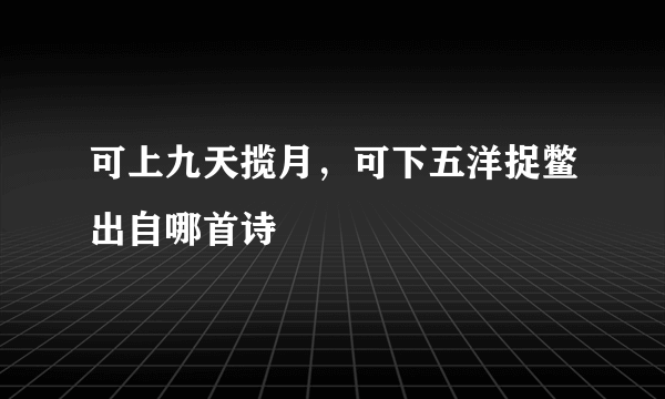 可上九天揽月，可下五洋捉鳖出自哪首诗