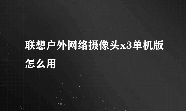 联想户外网络摄像头x3单机版怎么用