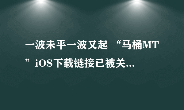 一波未平一波又起 “马桶MT”iOS下载链接已被关停 官网也暂时打不开