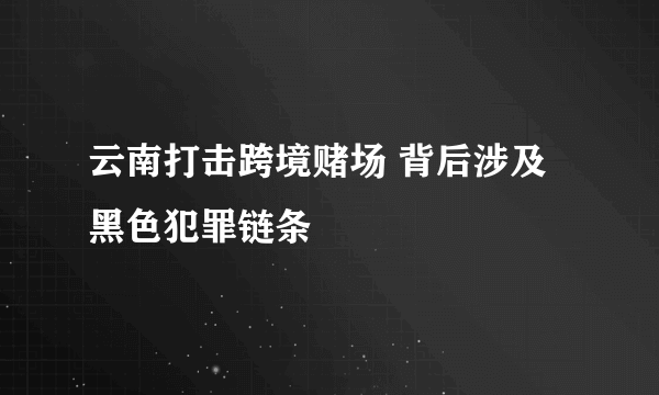 云南打击跨境赌场 背后涉及黑色犯罪链条