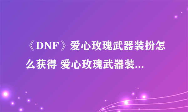 《DNF》爱心玫瑰武器装扮怎么获得 爱心玫瑰武器装备获取攻略