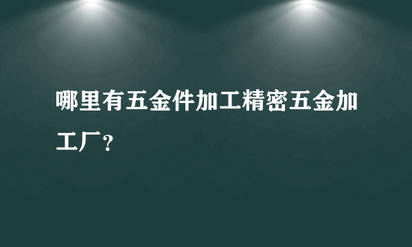 哪里有五金件加工精密五金加工厂？