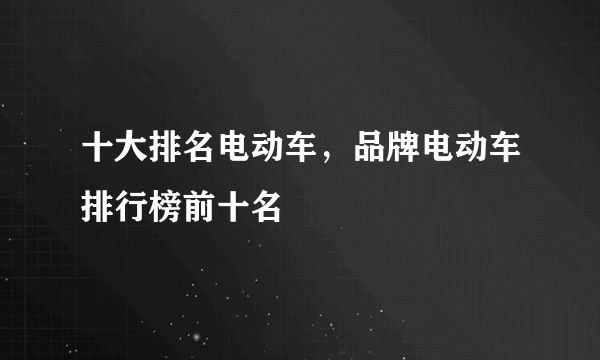 十大排名电动车，品牌电动车排行榜前十名