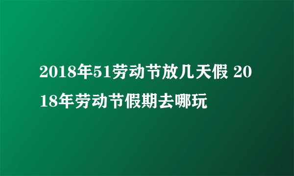 2018年51劳动节放几天假 2018年劳动节假期去哪玩