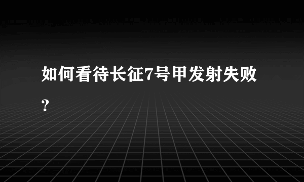 如何看待长征7号甲发射失败？