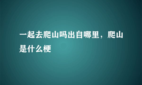 一起去爬山吗出自哪里，爬山是什么梗