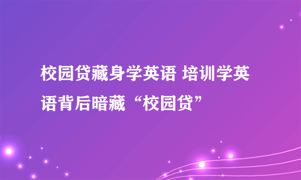 校园贷藏身学英语 培训学英语背后暗藏“校园贷”