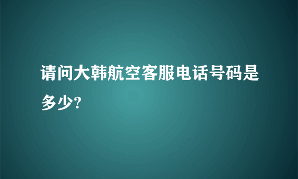 请问大韩航空客服电话号码是多少?