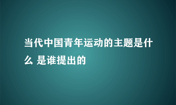 当代中国青年运动的主题是什么 是谁提出的