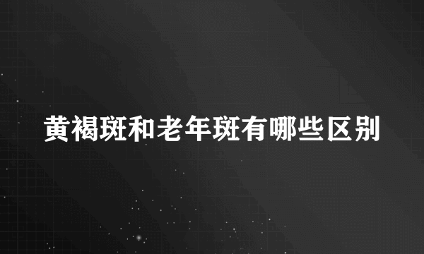 黄褐斑和老年斑有哪些区别