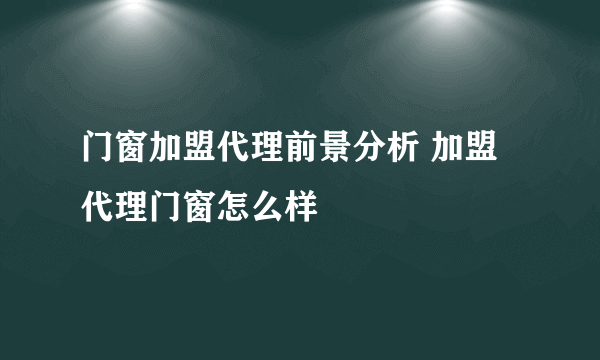 门窗加盟代理前景分析 加盟代理门窗怎么样