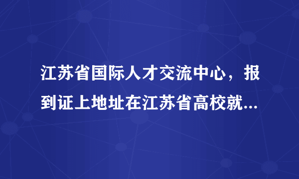 江苏省国际人才交流中心，报到证上地址在江苏省高校就业指导服务中心