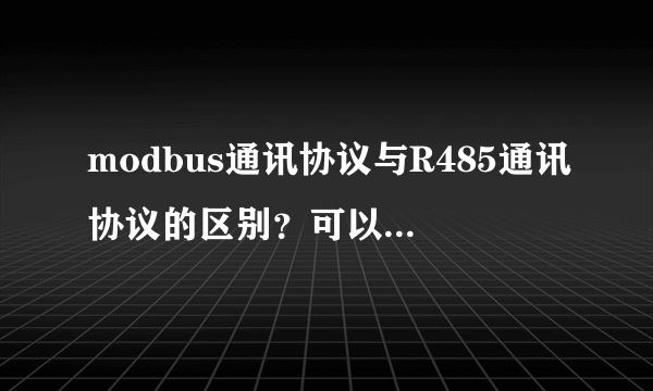 modbus通讯协议与R485通讯协议的区别？可以通用吗？