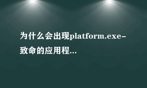 为什么会出现platform.exe-致命的应用程序退出？