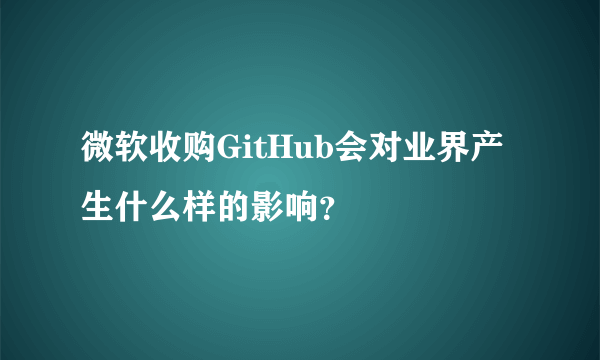 微软收购GitHub会对业界产生什么样的影响？