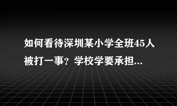 如何看待深圳某小学全班45人被打一事？学校学要承担怎样的责任？