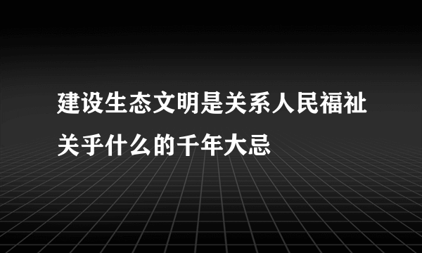 建设生态文明是关系人民福祉关乎什么的千年大忌