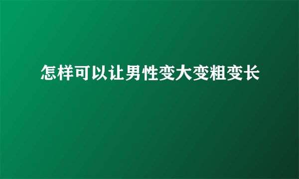 怎样可以让男性变大变粗变长